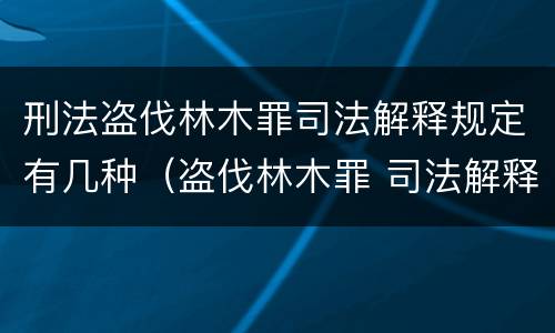 刑法盗伐林木罪司法解释规定有几种（盗伐林木罪 司法解释）