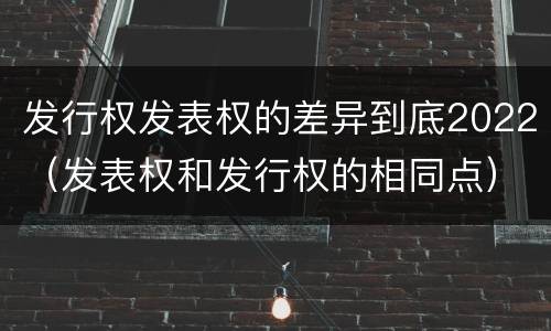 发行权发表权的差异到底2022（发表权和发行权的相同点）