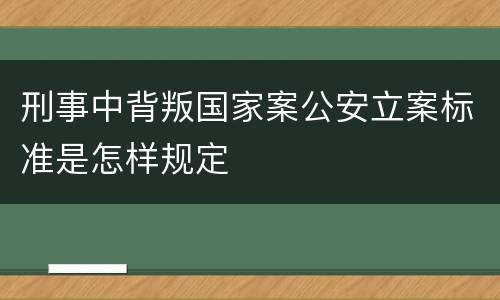 刑事中背叛国家案公安立案标准是怎样规定