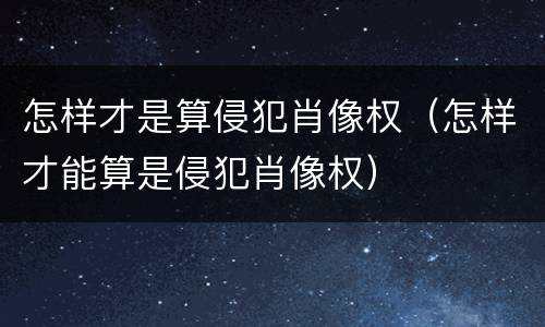 怎样才是算侵犯肖像权（怎样才能算是侵犯肖像权）