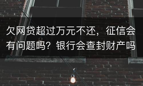 欠网贷超过万元不还，征信会有问题吗？银行会查封财产吗