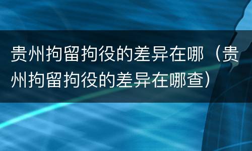 贵州拘留拘役的差异在哪（贵州拘留拘役的差异在哪查）