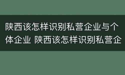 陕西该怎样识别私营企业与个体企业 陕西该怎样识别私营企业与个体企业呢