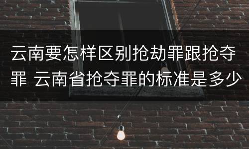 云南要怎样区别抢劫罪跟抢夺罪 云南省抢夺罪的标准是多少?