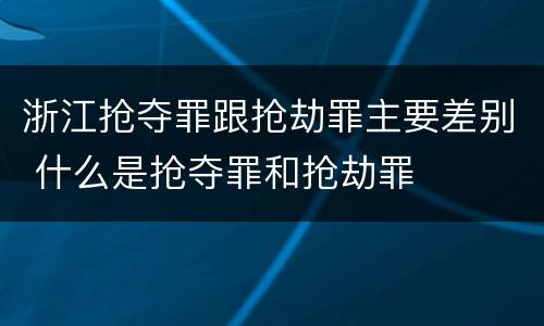 浙江抢夺罪跟抢劫罪主要差别 什么是抢夺罪和抢劫罪