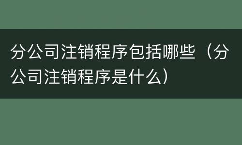 分公司注销程序包括哪些（分公司注销程序是什么）