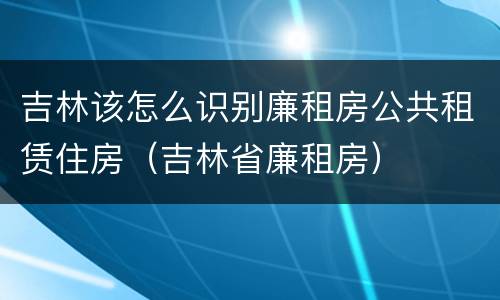 吉林该怎么识别廉租房公共租赁住房（吉林省廉租房）