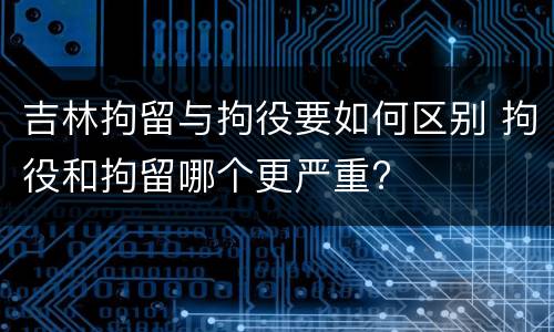 吉林拘留与拘役要如何区别 拘役和拘留哪个更严重?