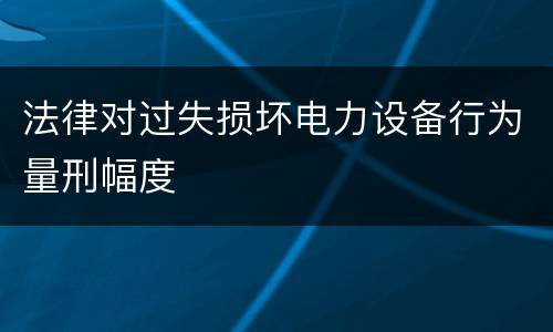 法律对过失损坏电力设备行为量刑幅度