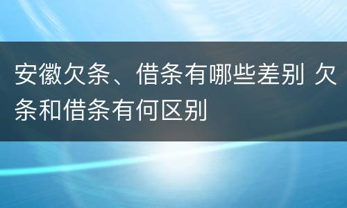 安徽欠条、借条有哪些差别 欠条和借条有何区别