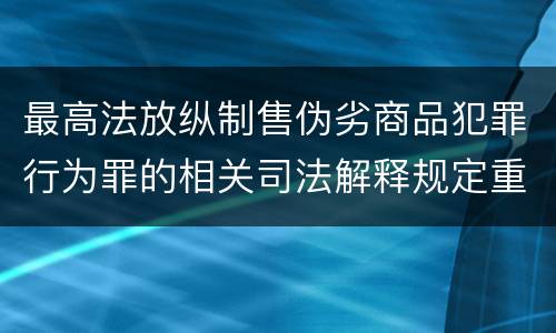 最高法放纵制售伪劣商品犯罪行为罪的相关司法解释规定重要内容包括什么