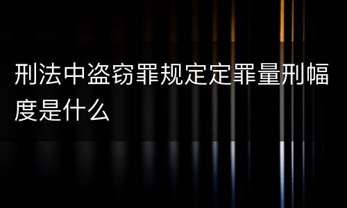 刑法中盗窃罪规定定罪量刑幅度是什么