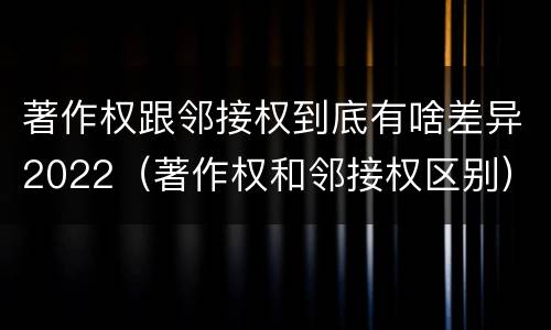 著作权跟邻接权到底有啥差异2022（著作权和邻接权区别）