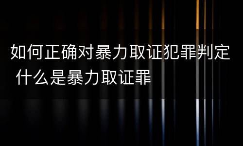 如何正确对暴力取证犯罪判定 什么是暴力取证罪