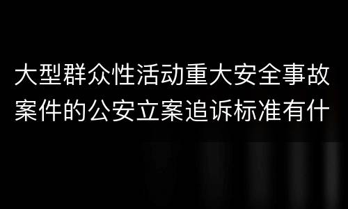 大型群众性活动重大安全事故案件的公安立案追诉标准有什么规定