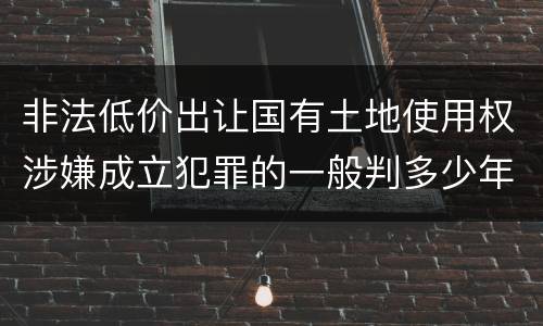 非法低价出让国有土地使用权涉嫌成立犯罪的一般判多少年