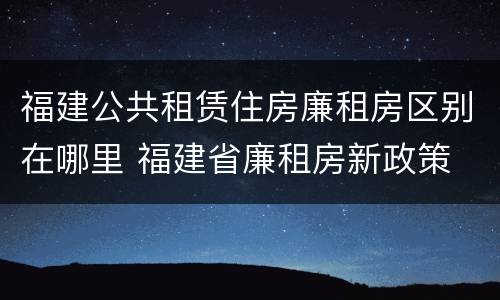 福建公共租赁住房廉租房区别在哪里 福建省廉租房新政策