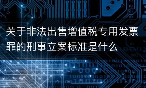 关于非法出售增值税专用发票罪的刑事立案标准是什么