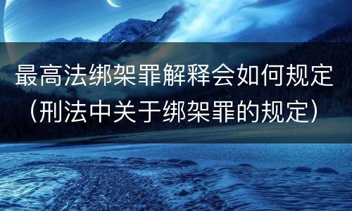 最高法绑架罪解释会如何规定（刑法中关于绑架罪的规定）