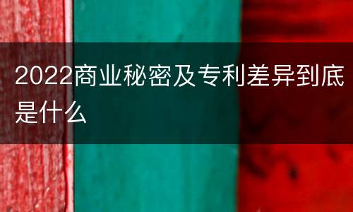 2022商业秘密及专利差异到底是什么