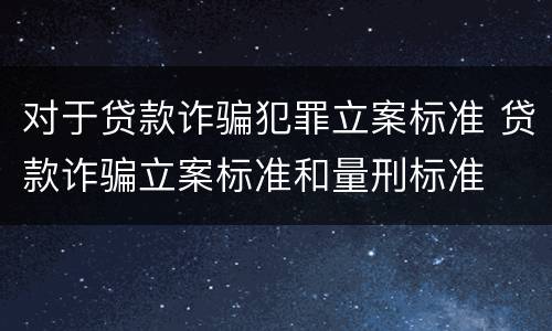 对于贷款诈骗犯罪立案标准 贷款诈骗立案标准和量刑标准