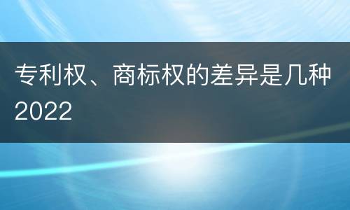 专利权、商标权的差异是几种2022