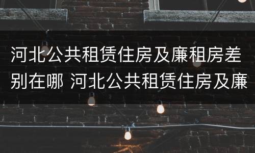 河北公共租赁住房及廉租房差别在哪 河北公共租赁住房及廉租房差别在哪里