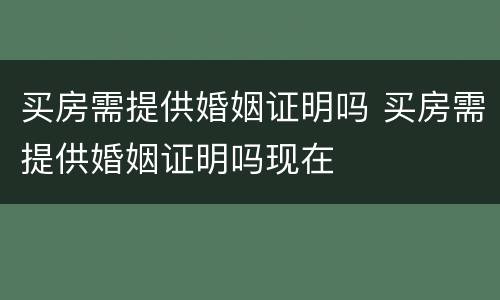 买房需提供婚姻证明吗 买房需提供婚姻证明吗现在