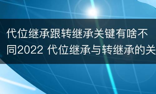 代位继承跟转继承关键有啥不同2022 代位继承与转继承的关系