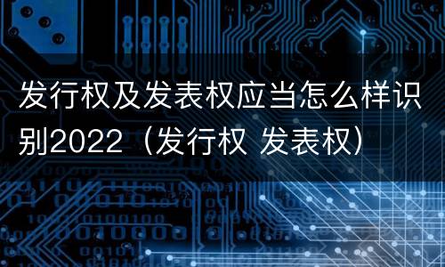 发行权及发表权应当怎么样识别2022（发行权 发表权）