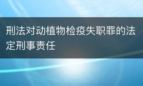 刑法对动植物检疫失职罪的法定刑事责任