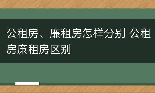 公租房、廉租房怎样分别 公租房廉租房区别