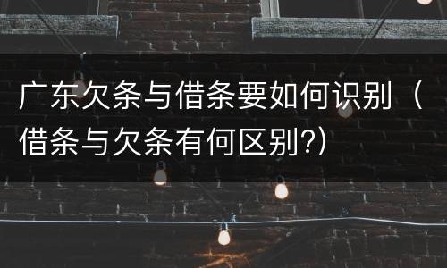 广东欠条与借条要如何识别（借条与欠条有何区别?）