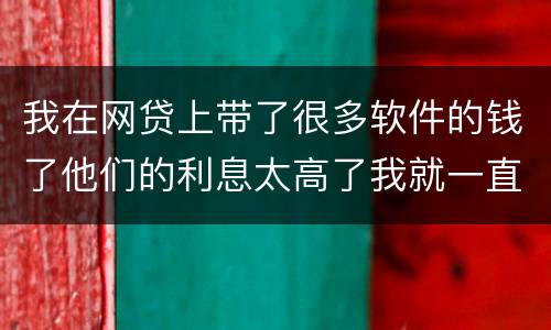 我在网贷上带了很多软件的钱了他们的利息太高了我就一直没还现在越来越多了怎么办啊