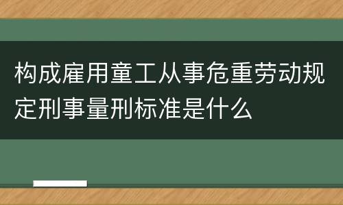 构成雇用童工从事危重劳动规定刑事量刑标准是什么