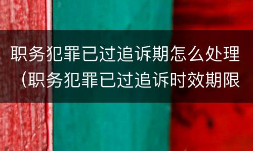 职务犯罪已过追诉期怎么处理（职务犯罪已过追诉时效期限的）