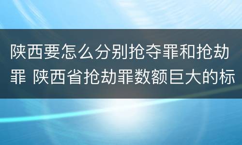 陕西要怎么分别抢夺罪和抢劫罪 陕西省抢劫罪数额巨大的标准