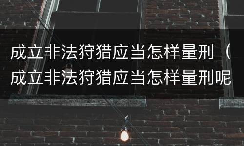 成立非法狩猎应当怎样量刑（成立非法狩猎应当怎样量刑呢）