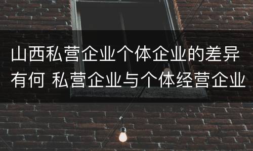 山西私营企业个体企业的差异有何 私营企业与个体经营企业的区别