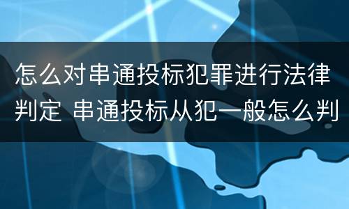 怎么对串通投标犯罪进行法律判定 串通投标从犯一般怎么判