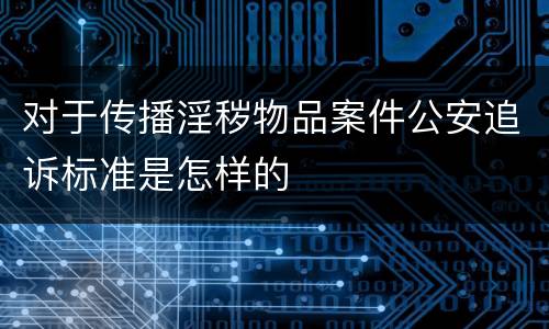 对于传播淫秽物品案件公安追诉标准是怎样的