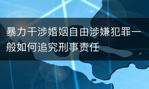 暴力干涉婚姻自由涉嫌犯罪一般如何追究刑事责任