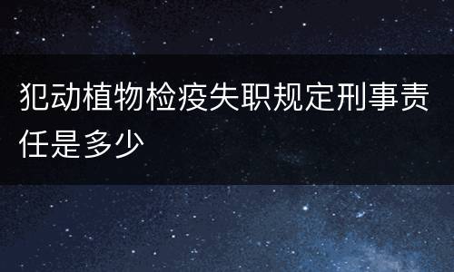 犯动植物检疫失职规定刑事责任是多少