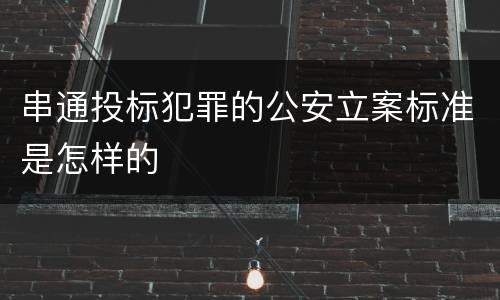 串通投标犯罪的公安立案标准是怎样的