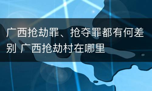 广西抢劫罪、抢夺罪都有何差别 广西抢劫村在哪里