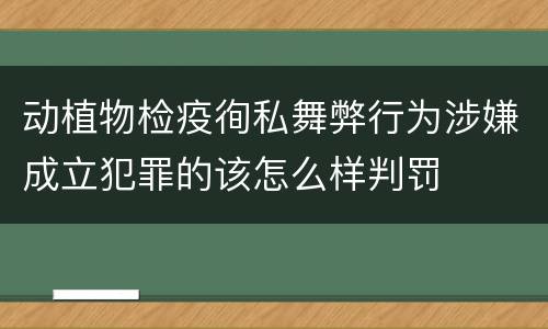 动植物检疫徇私舞弊行为涉嫌成立犯罪的该怎么样判罚