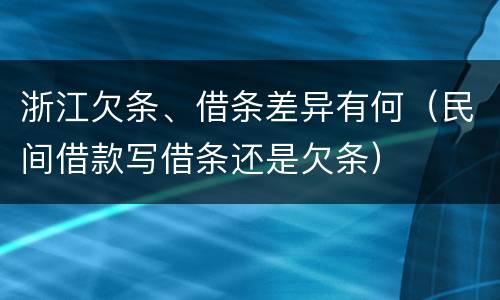 浙江欠条、借条差异有何（民间借款写借条还是欠条）