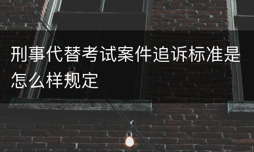 刑事代替考试案件追诉标准是怎么样规定