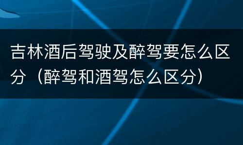 吉林酒后驾驶及醉驾要怎么区分（醉驾和酒驾怎么区分）