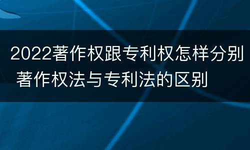 2022著作权跟专利权怎样分别 著作权法与专利法的区别